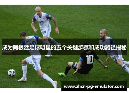 成为阿根廷足球明星的五个关键步骤和成功路径揭秘