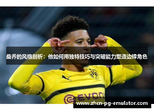 桑乔的风格剖析：他如何用独特技巧与突破能力塑造边锋角色