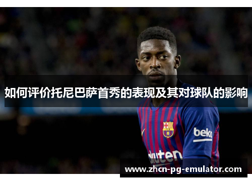 如何评价托尼巴萨首秀的表现及其对球队的影响