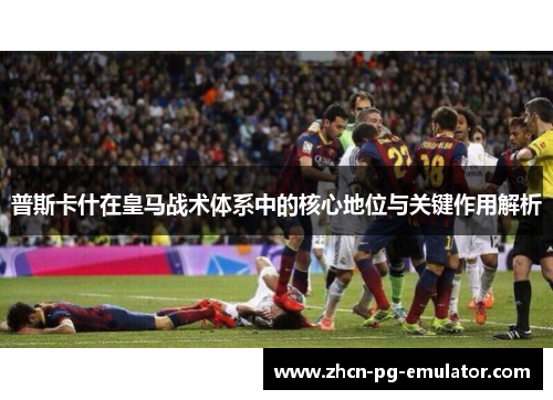 普斯卡什在皇马战术体系中的核心地位与关键作用解析