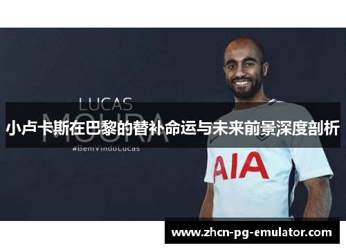 小卢卡斯在巴黎的替补命运与未来前景深度剖析