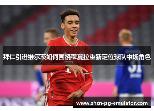 拜仁引进维尔茨如何围绕穆夏拉重新定位球队中场角色