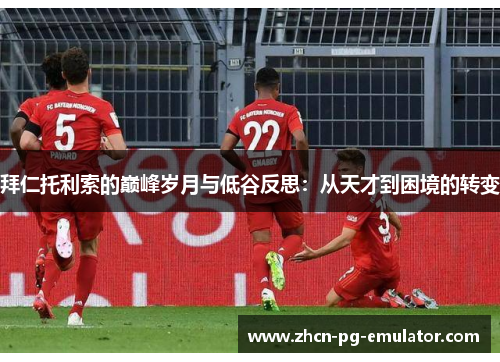 拜仁托利索的巅峰岁月与低谷反思：从天才到困境的转变