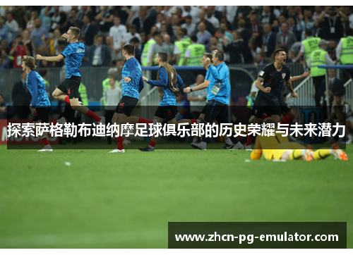 探索萨格勒布迪纳摩足球俱乐部的历史荣耀与未来潜力