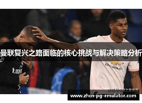 曼联复兴之路面临的核心挑战与解决策略分析