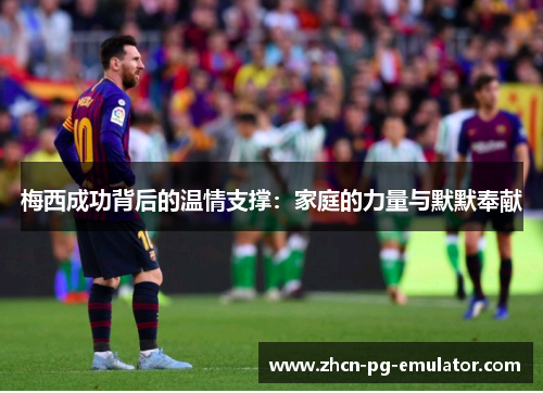 梅西成功背后的温情支撑：家庭的力量与默默奉献