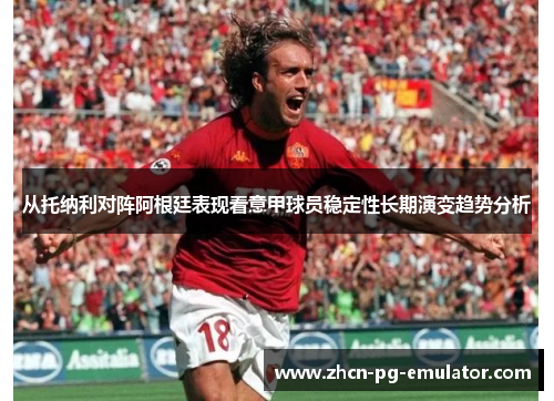 从托纳利对阵阿根廷表现看意甲球员稳定性长期演变趋势分析