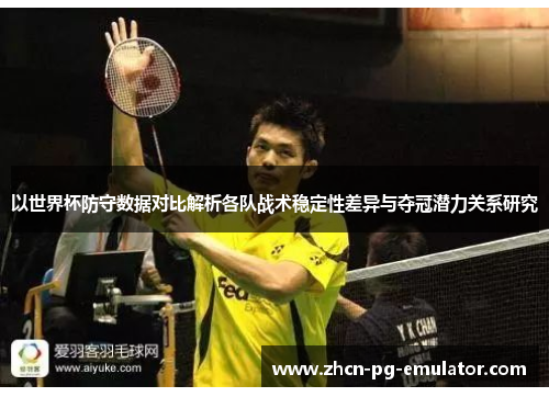 以世界杯防守数据对比解析各队战术稳定性差异与夺冠潜力关系研究