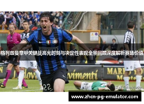 格列兹曼意甲关键战高光时刻与决定性表现全景回顾深度解析赛场价值