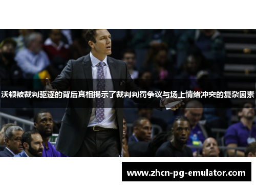 沃顿被裁判驱逐的背后真相揭示了裁判判罚争议与场上情绪冲突的复杂因素