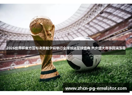 2026世界杯官方宣布决赛前夕将举行全球球迷足球盛典 共庆盛大赛事圆满落幕