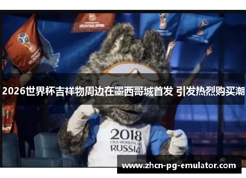 2026世界杯吉祥物周边在墨西哥城首发 引发热烈购买潮