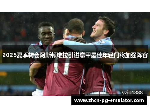 2025夏季转会阿斯顿维拉引进意甲最佳年轻门将加强阵容