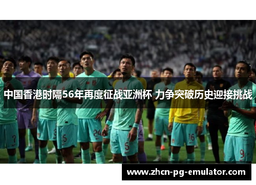 中国香港时隔56年再度征战亚洲杯 力争突破历史迎接挑战