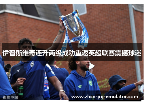 伊普斯维奇连升两级成功重返英超联赛震撼球迷