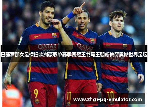 巴塞罗那女足横扫欧洲豪取单赛季四冠王书写王朝新传奇震撼世界足坛