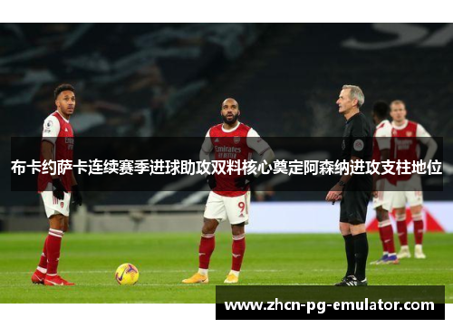 布卡约萨卡连续赛季进球助攻双料核心奠定阿森纳进攻支柱地位