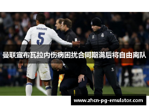 曼联宣布瓦拉内伤病困扰合同期满后将自由离队