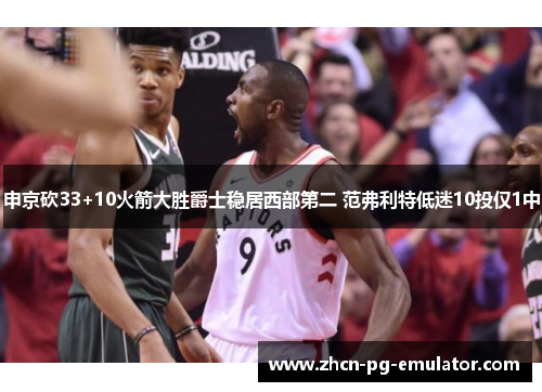 申京砍33+10火箭大胜爵士稳居西部第二 范弗利特低迷10投仅1中