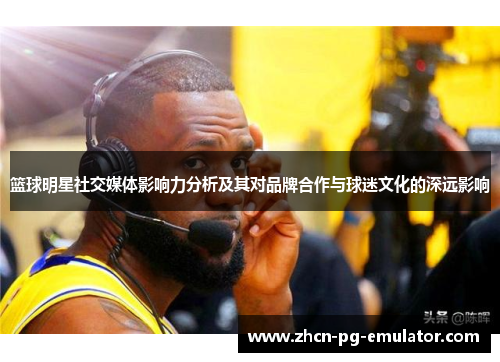 篮球明星社交媒体影响力分析及其对品牌合作与球迷文化的深远影响