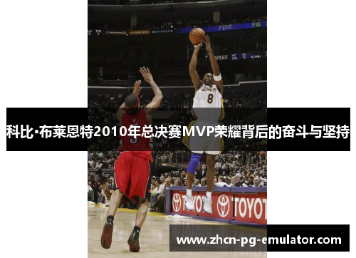 科比·布莱恩特2010年总决赛MVP荣耀背后的奋斗与坚持