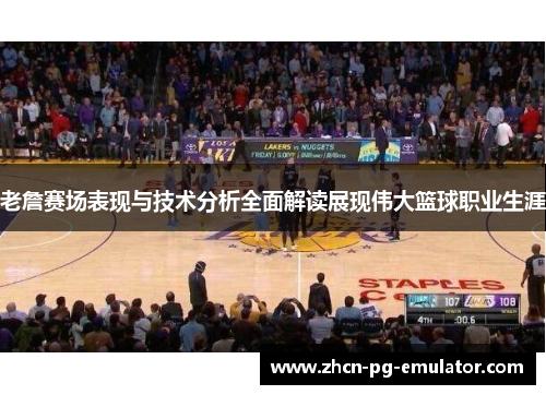 老詹赛场表现与技术分析全面解读展现伟大篮球职业生涯