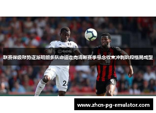 联赛保级形势逐渐明朗多队命运走向清晰赛季悬念收束冲刺阶段格局成型