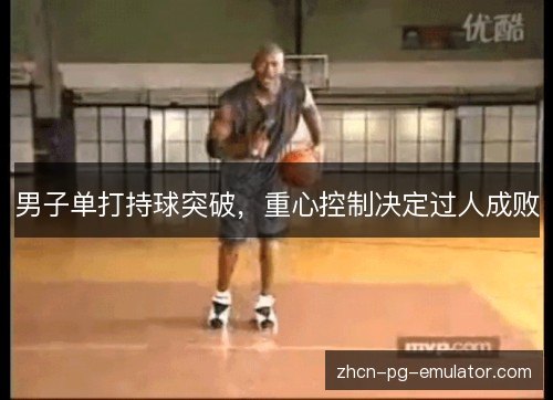 男子单打持球突破,重心控制决定过人成败 男子单打持球突破,重心控制决定过人成败