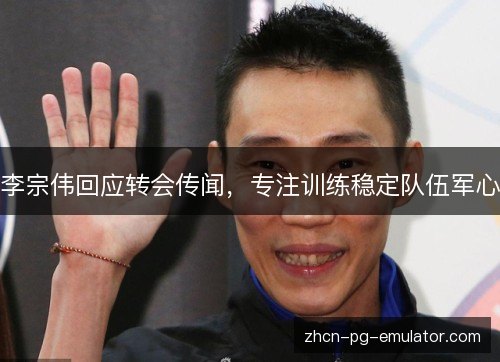 李宗伟回应转会传闻,专注训练稳定队伍军心 李宗伟回应转会传闻,专注训练稳定队伍军心