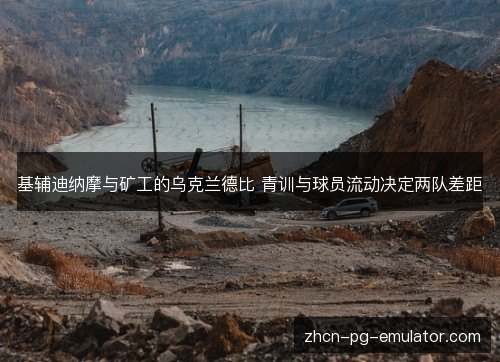 基辅迪纳摩与矿工的乌克兰德比 青训与球员流动决定两队差距 基辅迪纳摩与矿工的乌克兰德比 青训与球员流动决定两队差距