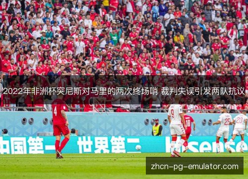 2022年非洲杯突尼斯对马里的两次终场哨 裁判失误引发两队抗议